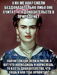 У их же как? Ежели бездоказательно либо оне считат, что доказательств в природе нет , значит пизди, лепи и рисуй, а вот что напиздишь и нарисуешь, то и есть доказателства, что хошь и как тебе нравитца!