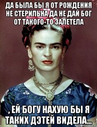 Да была бы я от рождения не стерильна да не дай бог от такого-то залетела , ей Богу нахую бы я таких дэтей видела...