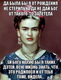 Да была бы я от рождения не стерильна да не дай бог от такого-то залетела , ей Богу нахую бы я таких дэтей, всю жизнь знать, что это родилося и от тебя тоже, видела...