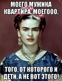 моего мужика квартира, моегооо, того, от которого и дети, а не вот этого!