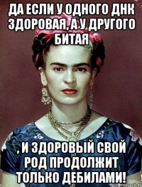 Да если у одного ДНК здоровая, а у другого битая , и здоровый свой род продолжит только дебилами!