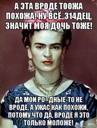 А эта вроде тоожа похожа! Ну всё, 314дец, значит моя дочь тоже! Да мои ро=дные-то не вроде, а ужас как похожи, потому что да, вроде я это только моложе!