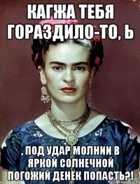 Кагжа тебя гораздило-то, Ь , под удар молнии в яркой солнечной погожий денёк попасть?!
