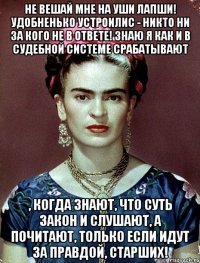 Не вешай мне на уши лапши! Удобненько устроилис - никто ни за кого не в ответе! Знаю я как и в судебной системе срабатывают , когда знают, что суть закон и слушают, а почитают, только если идут за правдой, старших!