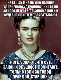 Не вешай мне на уши лапши! Удобненько устроилис - никто ни за кого не в ответе! Знаю я как и в судебной системе срабатывают , когда знают, что суть закон и слушают, почитают, только если за тобой правдой, старших!