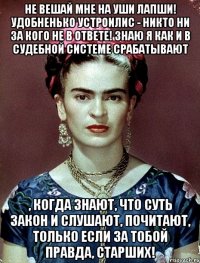 Не вешай мне на уши лапши! Удобненько устроилис - никто ни за кого не в ответе! Знаю я как и в судебной системе срабатывают , когда знают, что суть закон и слушают, почитают, только если за тобой правда, старших!