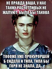 Не правда ваша, у нас таких расчётливых не жалуют, была бы такова тоооже уже прокуроршей б сидела и типа, типа бы горя не знала, да...