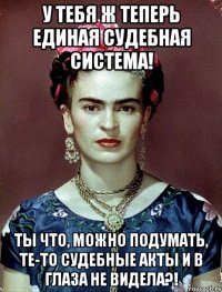 У тебя ж теперь единая судебная система! Ты что, можно подумать, те-то судебные акты и в глаза не видела?!