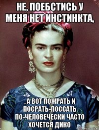 Не, поебстись у меня нет инстинкта, , а вот пожрать и посрать-поссать по-человечески часто хочется дико