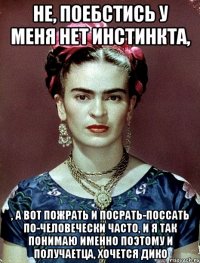 Не, поебстись у меня нет инстинкта, , а вот пожрать и посрать-поссать по-человечески часто, и я так понимаю именно поэтому и получаетца, хочется дико