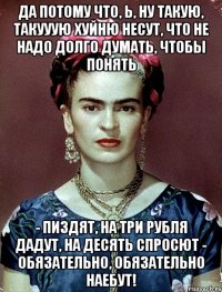 Да потому что, Ь, ну такую, такууую хуйню несут, что не надо долго думать, чтобы понять - пиздят, на три рубля дадут, на десять спросют - обязательно, обязательно наебут!
