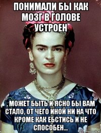 Понимали бы как мозг в голове устроен , может быть и ясно бы вам стало, от чего иной ни на что кроме как ебстись и не способен...