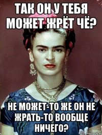 Так он у тебя может жрёт чё? Не может-то же он не жрать-то вообще ничего?
