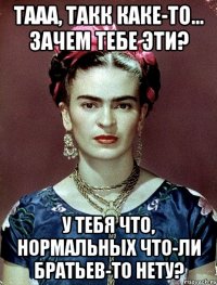 Тааа, такк каке-то... Зачем тебе эти? У тебя что, нормальных что-ли братьев-то нету?
