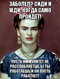 Заболел? Сиди и жди, когда само пройдёт! Пусть иммунитет не расслабляетца, Ь! Ты работаешь и он пусть работает!