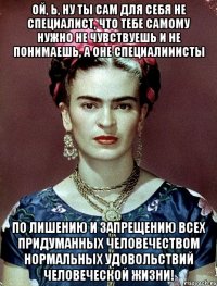 Ой, Ь, ну ты сам для себя не специалист, что тебе самому нужно не чувствуешь и не понимаешь, а оне специалииисты по лишению и запрещению всех придуманных человечеством нормальных удовольствий человеческой жизни!