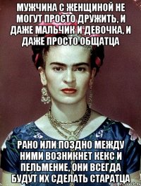 мужчина с женщиной не могут просто дружить, и даже мальчик и девочка, и даже просто общатца Рано или поздно между ними возникнет кекс и пельмение, они всегда будут их сделать старатца