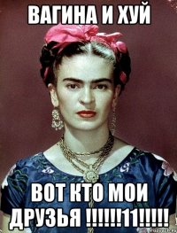 вагина и хуй вот кто мои друзья !!!!!!11!!!!!