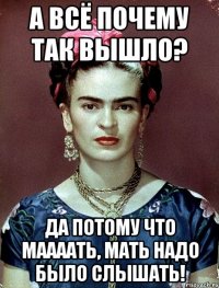 А всё почему так вышло? Да потому что маааать, мать надо было слышать!