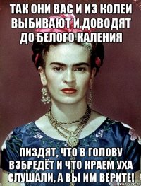 Так они вас и из колеи выбивают и доводят до белого каления пиздят, что в голову взбредёт и что краем уха слушали, а вы им верите!