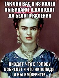 Так они вас и из колеи выбивают и доводят до белого каления пиздят, что в голову взбредёт и что нипопадя, а вы им верите!