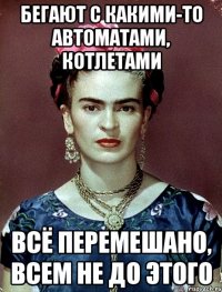 Бегают с какими-то автоматами, котлетами всё перемешано, всем не до этого