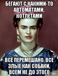 Бегают с какими-то автоматами, котлетами всё перемешано, все злые как собаки, всем не до этого
