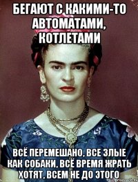 Бегают с какими-то автоматами, котлетами всё перемешано, все злые как собаки, всё время жрать хотят, всем не до этого