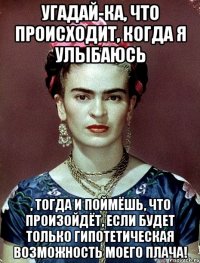 Угадай-ка, что происходит, когда я улыбаюсь , тогда и поймёшь, что произойдёт, если будет только гипотетическая возможность моего плача!