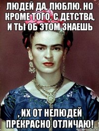 Людей да, люблю, но кроме того, с детства, и ты об этом знаешь , их от нелюдей прекрасно отличаю!