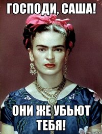 Господи, Саша! Они же убьют тебя!
