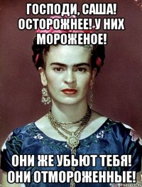 Господи, Саша! Осторожнее! У них мороженое! Они же убьют тебя! Они отмороженные!