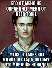 Его от меня не охраняют, меня от него тоже , меня от таких вот идиотов стада, потому что мне очки не надо!