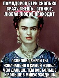 Помидоров бери сколько сразу съешь - сгниют, любая любов проходит Особливо ежели ты изначально в самой жопе, а чем дальше, тем всё больше и больше в минус уходишь
