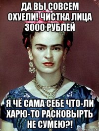Да вы совсем охуели! Чистка лица 3000 рублей Я чё сама себе что-ли харю-то расковырть не сумею?!