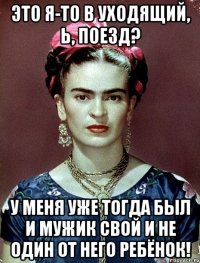 Это я-то в уходящий, Ь, поезд? У меня уже тогда был и мужик свой и не один от него ребёнок!