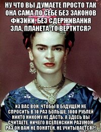 Ну что вы думаете просто так она сама по себе без законов физики, без сдерживания зла, планета-то вертится? Из вас вон, чтобы в будущем не спросить в 10 раз больше, 1000 рублей никто никому не дасть, а здесь вы считаете, ничего вселенским разумом раз он вам не понятен, не учитывается?!