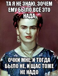 та я не знаю, зочем ему было всё это нада очки мне, и тогда было не, и щас тоже не надо