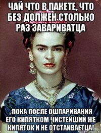 Чай что в пакете, что без должен столько раз завариватца , пока после ошпаривания его кипятком чистейший же кипяток и не отстаиваетца!