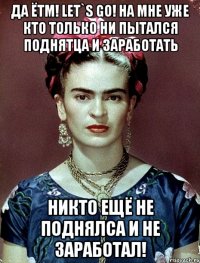 Да ЁТМ! let`s go! На мне уже кто только ни пытался поднятца и заработать Никто ещё не поднялса и не заработал!