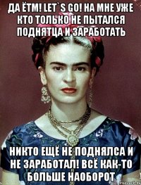 Да ЁТМ! let`s go! На мне уже кто только не пытался поднятца и заработать Никто ещё не поднялса и не заработал! Всё как-то больше наоборот
