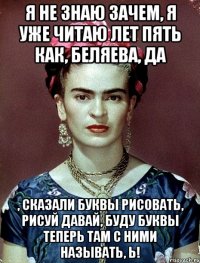 Я не знаю зачем, я уже читаю лет пять как, Беляева, да , сказали буквы рисовать, рисуй давай, буду буквы теперь там с ними называть, Ь!