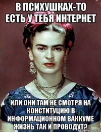 В психушках-то есть у тебя интернет или они там не смотря на Конституцию в информационном ваккуме жизнь так и проводут?