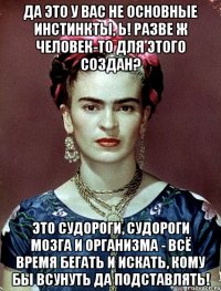 Да это у вас не основные инстинкты, Ь! Разве ж человек-то для этого создан? Это судороги, судороги мозга и организма - всё время бегать и искать, кому бы всунуть да подставлять!