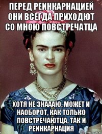 Перед реинкарнацией они всегда приходют со мною повстречатца Хотя не знаааю, может и наоборот, как только повстречаютца, так и реинкарнация