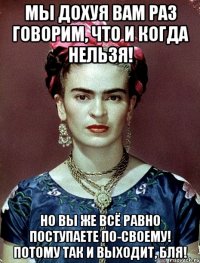 Мы дохуя вам раз говорим, что и когда нельзя! Но вы же всё равно поступаете по-своему! Потому так и выходит, бля!