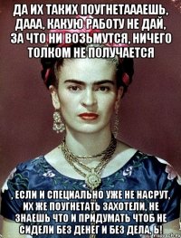 Да их таких поугнетаааешь, дааа, какую работу не дай, за что ни возьмутся, ничего толком не получается , если и специально уже не насрут, их же поугнетать захотели, не знаешь что и придумать чтоб не сидели без денег и без дела, Ь!