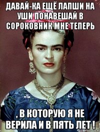 Давай-ка ещё лапши на уши понавешай в сороковник мне теперь , в которую я не верила и в пять лет !