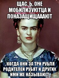 Щас, Ь, оне мобилизуютца и поназащищааают , когда они за три рубля родителей рубят и других ими же называют!