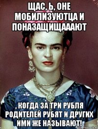 Щас, Ь, оне мобилизуютца и поназащищааают , когда за три рубля родителей рубят и других ими же называют!